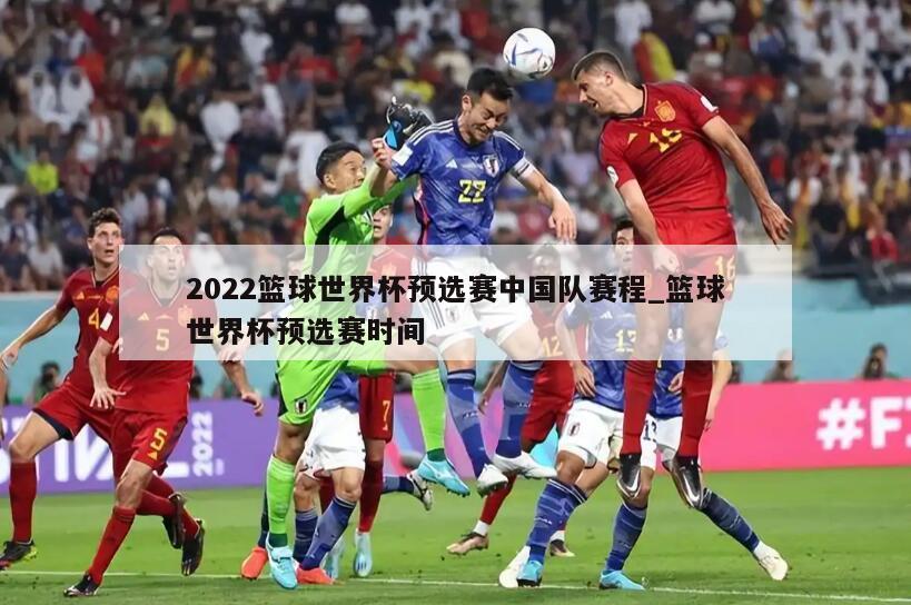 2022篮球世界杯预选赛中国队赛程_篮球世界杯预选赛时间