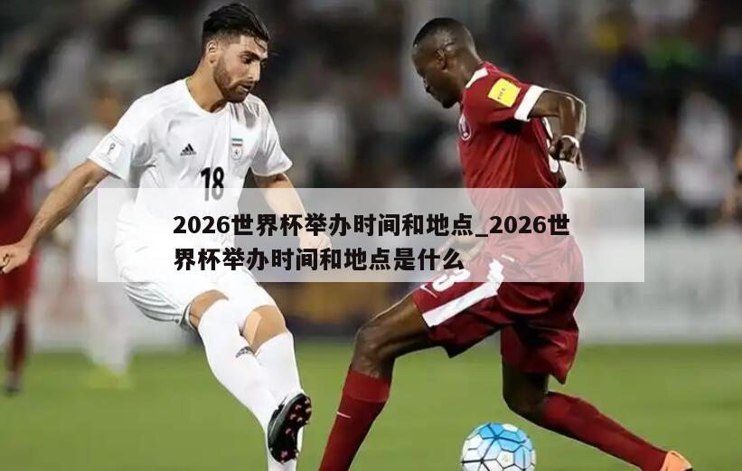 2026世界杯举办时间和地点_2026世界杯举办时间和地点是什么