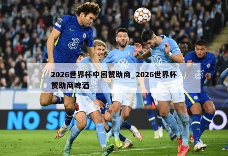 2026世界杯中国赞助商_2026世界杯赞助商啤酒