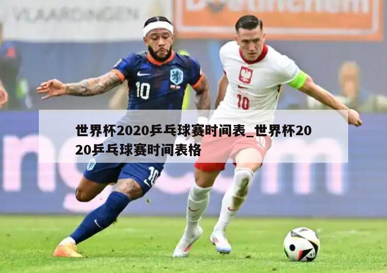 世界杯2020乒乓球赛时间表_世界杯2020乒乓球赛时间表格