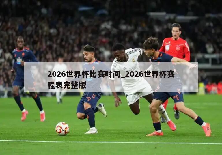 2026世界杯比赛时间_2026世界杯赛程表完整版