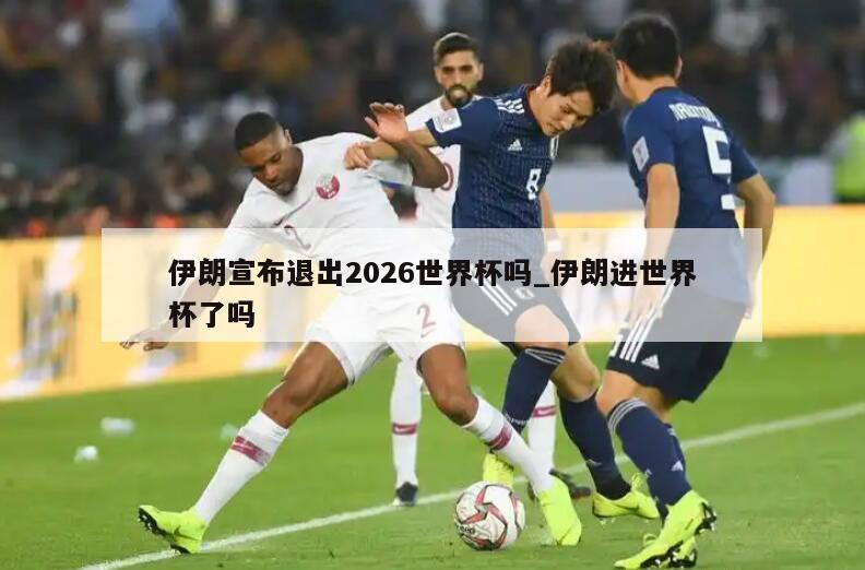 伊朗宣布退出2026世界杯吗_伊朗进世界杯了吗