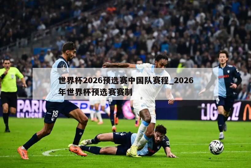 世界杯2026预选赛中国队赛程_2026年世界杯预选赛赛制