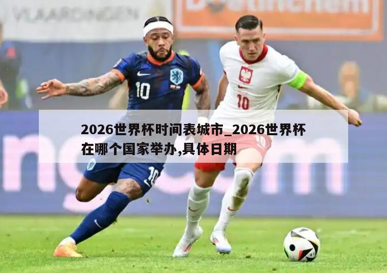 2026世界杯时间表城市_2026世界杯在哪个国家举办,具体日期