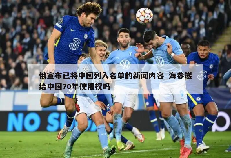 俄宣布已将中国列入名单的新闻内容_海参崴给中国70年使用权吗