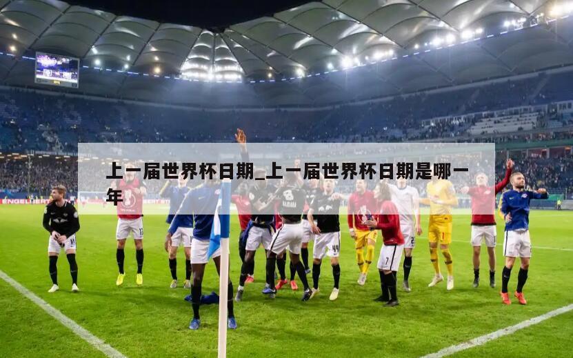 上一届世界杯日期_上一届世界杯日期是哪一年