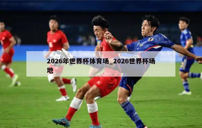 2026年世界杯体育场_2026世界杯场地